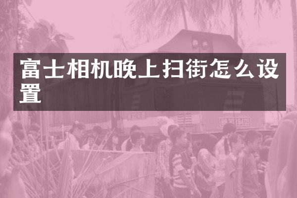 富士相机晚上扫街怎么设置