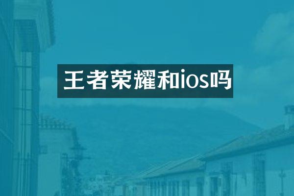 王者荣耀和ios吗