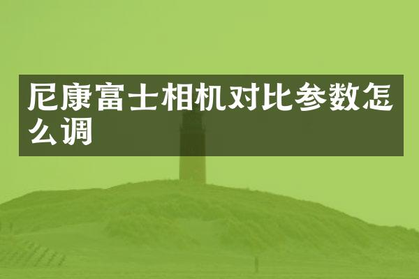 尼康富士相机对比参数怎么调