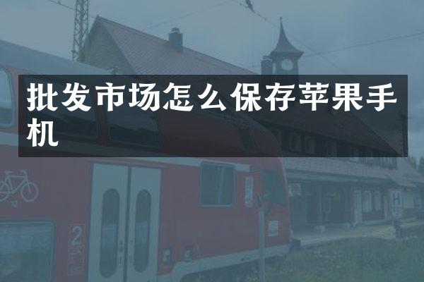 批发市场怎么保存苹果手机