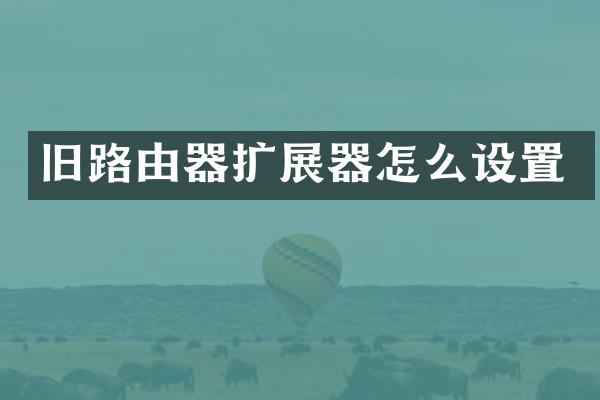 旧路由器扩展器怎么设置