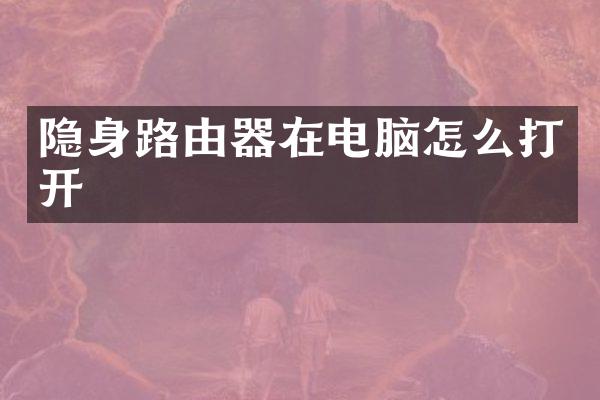 隐身路由器在电脑怎么打开