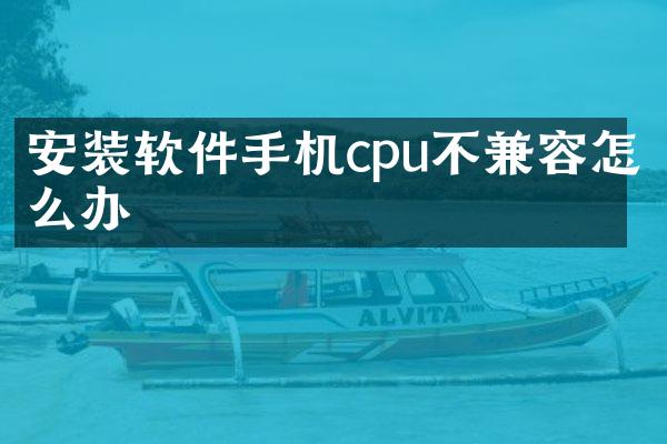 安装软件手机cpu不兼容怎么办