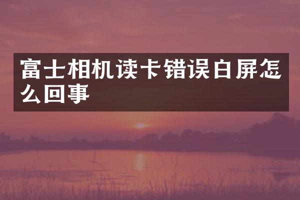 富士相机读卡错误白屏怎么回事