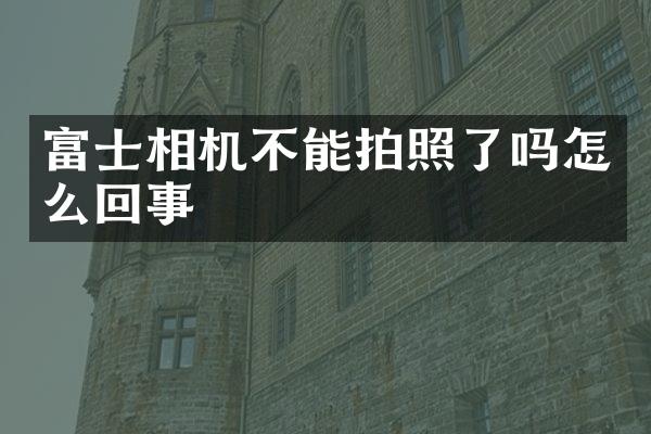 富士相机不能拍照了吗怎么回事