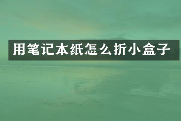 用笔记本纸怎么折小盒子