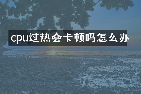 cpu过热会卡顿吗怎么办