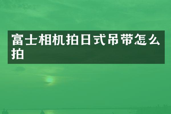 富士相机拍日式吊带怎么拍