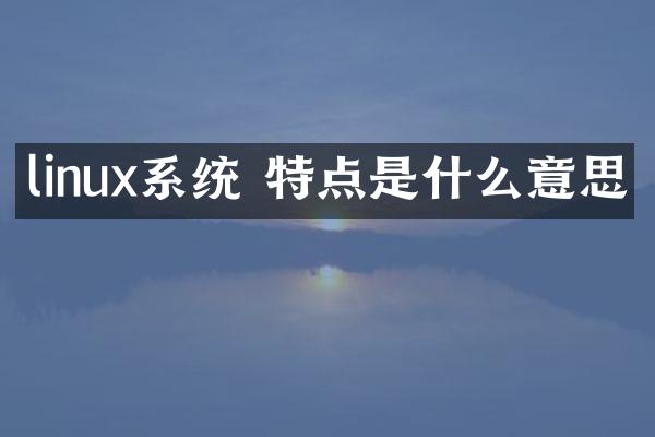 linux系统 特点是什么意思