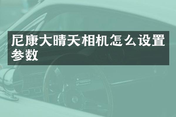 尼康大晴天相机怎么设置参数