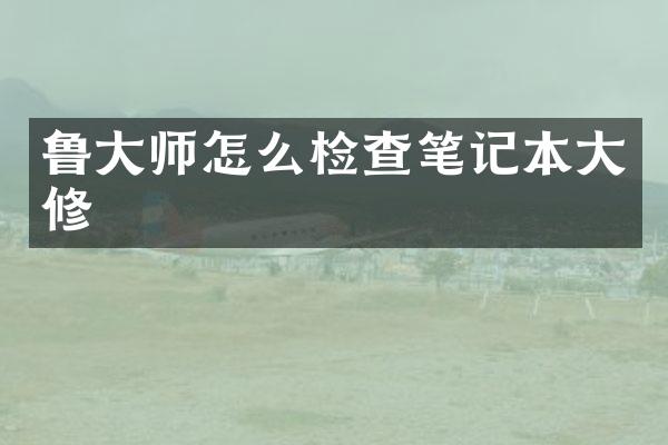 鲁大师怎么检查笔记本大修