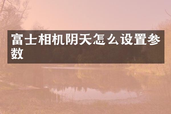 富士相机阴天怎么设置参数