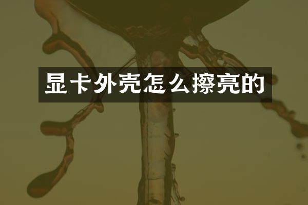 显卡外壳怎么擦亮的