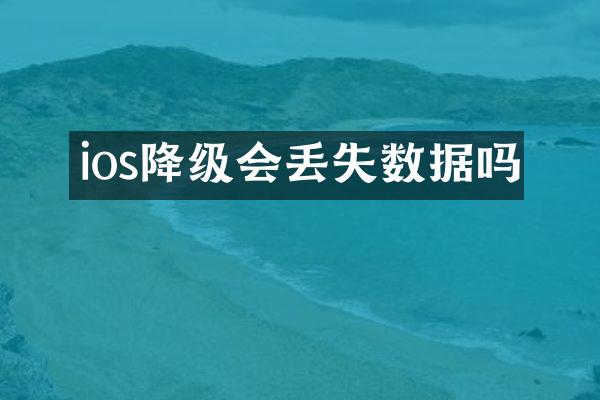 ios降级会丢失数据吗