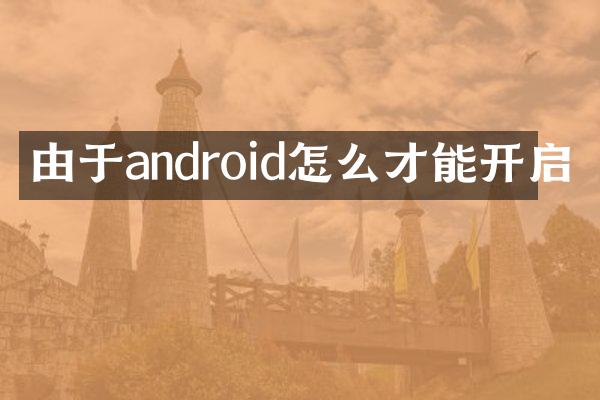 由于android怎么才能开启