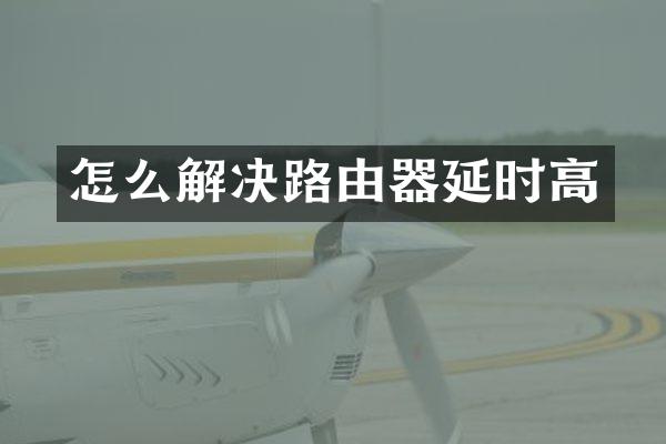 怎么解决路由器延时高