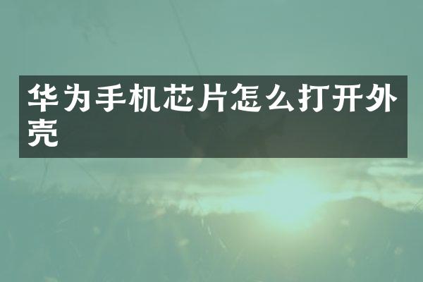 华为手机芯片怎么打开外壳