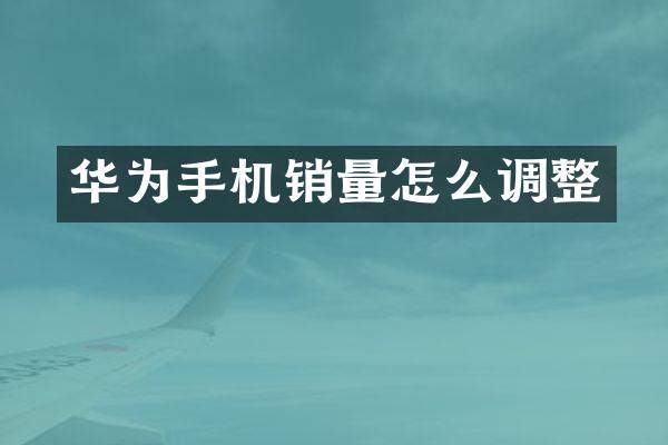 华为手机销量怎么调整