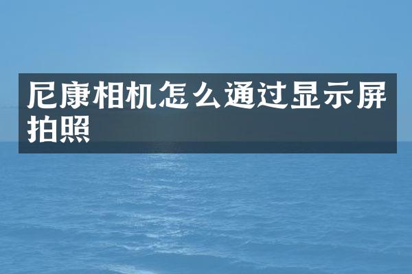 尼康相机怎么通过显示屏拍照