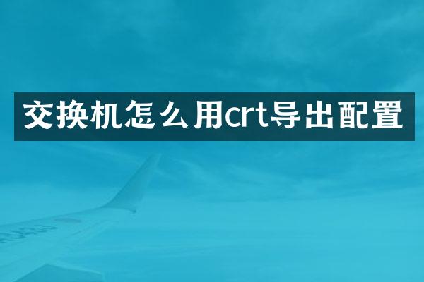 交换机怎么用crt导出配置