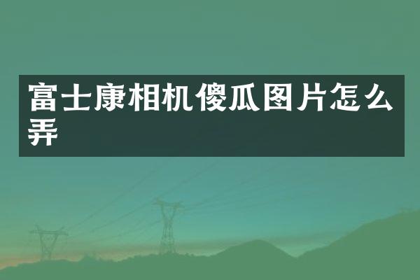 富士康相机傻瓜图片怎么弄