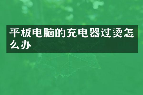 平板电脑的充电器过烫怎么办