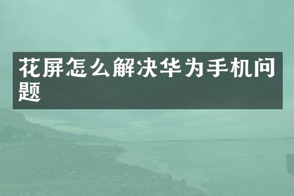 花屏怎么解决华为手机问题