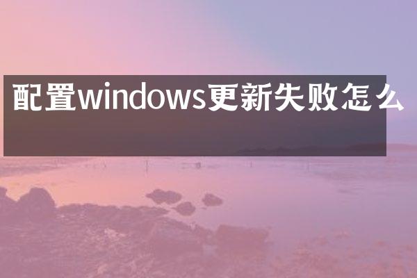 配置windows更新失败怎么办