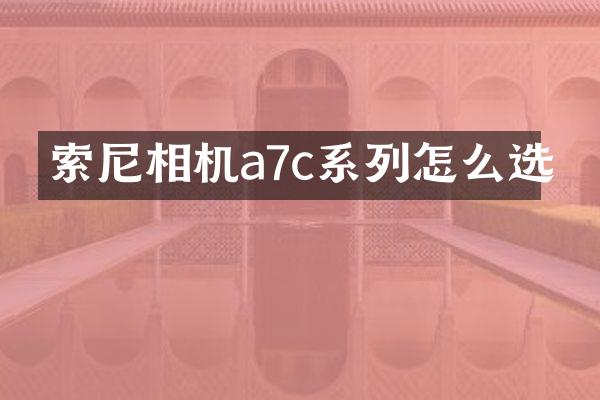 相机a7c系列怎么选
