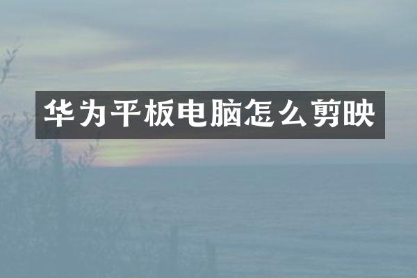 华为平板电脑怎么剪映