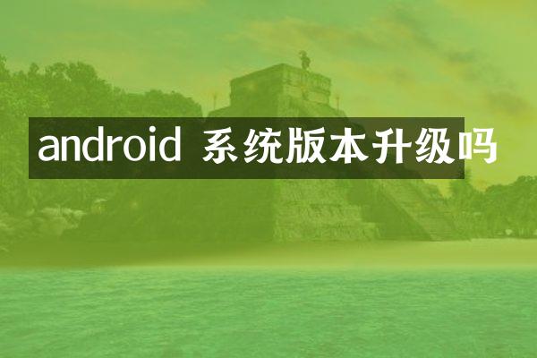 android 系统版本升级吗
