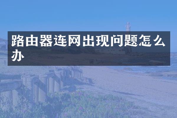 路由器连网出现问题怎么办