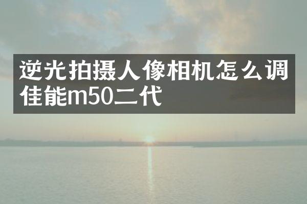 逆光拍摄人像相机怎么调佳能m50二代