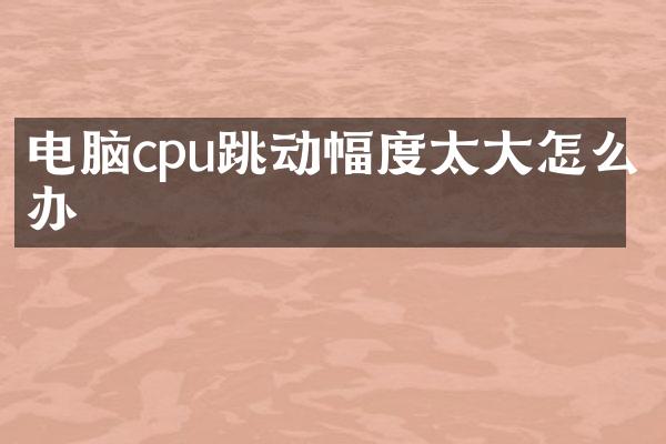 电脑cpu跳动幅度太大怎么办