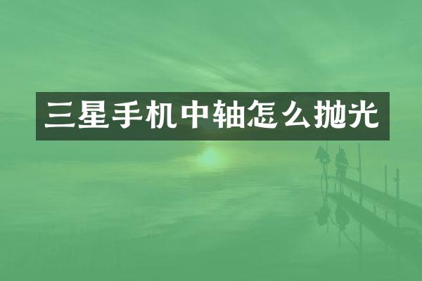 三星手机中轴怎么抛光