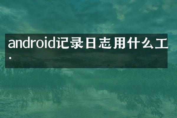 android记录日志用什么工具