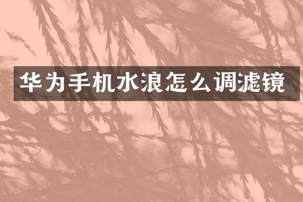 华为手机水浪怎么调滤镜