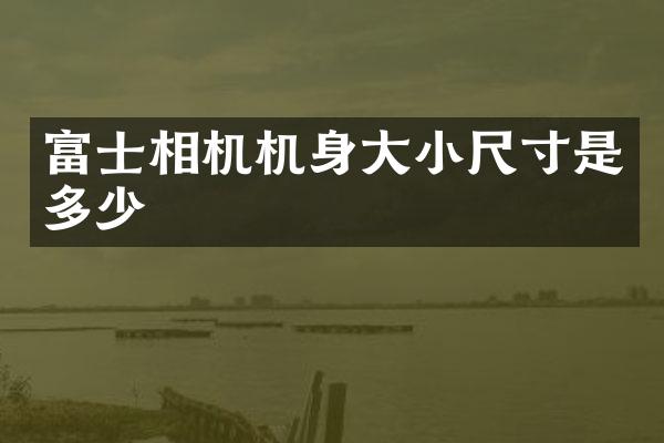 富士相机机身大小尺寸是多少