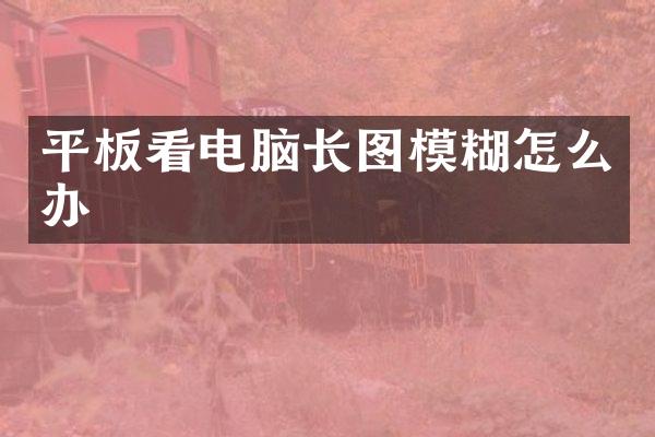 平板看电脑长图模糊怎么办