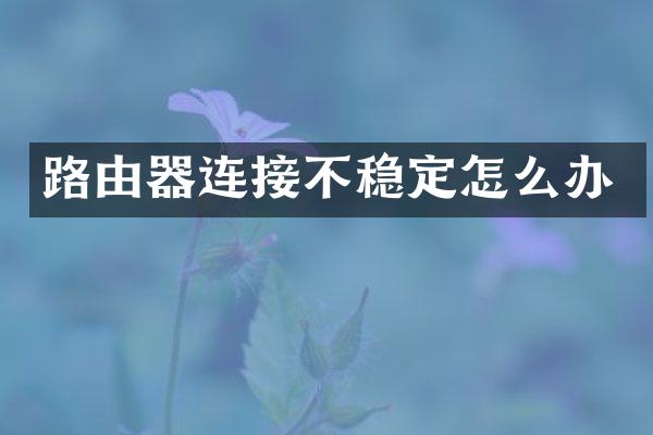 路由器连接不稳定怎么办