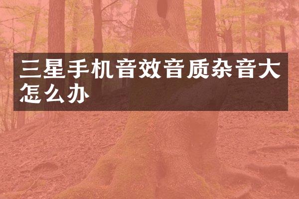 三星手机音效音质杂音大怎么办
