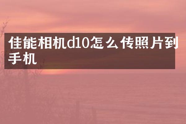 佳能相机d10怎么传照片到手机