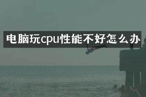 电脑玩cpu性能不好怎么办
