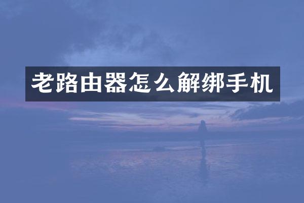 老路由器怎么解绑手机