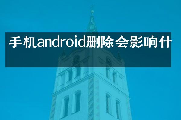 手机android删除会影响什么
