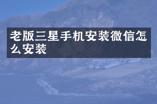 老版三星手机安装微信怎么安装