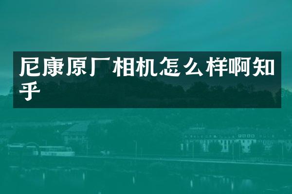 尼康原厂相机怎么样啊知乎