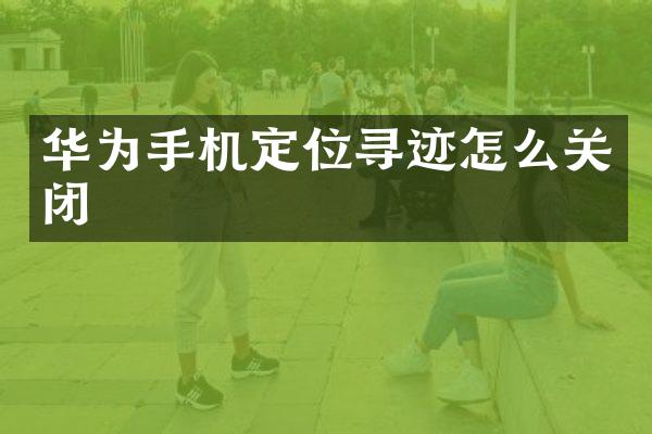 华为手机定位寻迹怎么关闭
