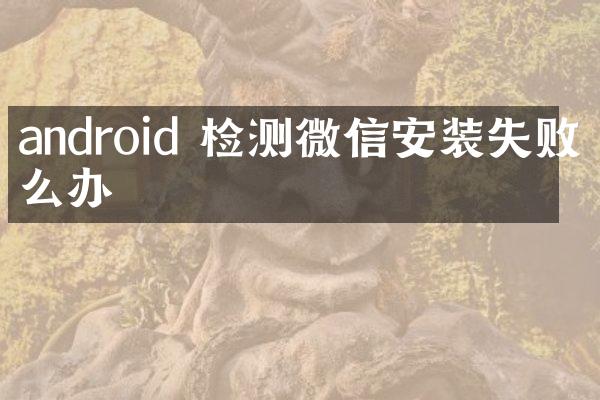 android 检测微信安装失败怎么办