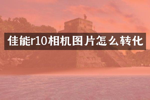 佳能r10相机图片怎么转化